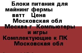 Блоки питания для майнинг фермы 1600-2000 ватт › Цена ­ 3 590 - Московская обл., Москва г. Компьютеры и игры » Комплектующие к ПК   . Московская обл.